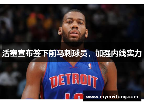 活塞宣布签下前马刺球员，加强内线实力
