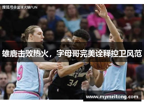 雄鹿击败热火，字母哥完美诠释控卫风范