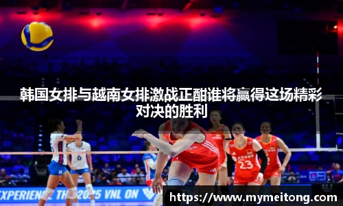 韩国女排与越南女排激战正酣谁将赢得这场精彩对决的胜利