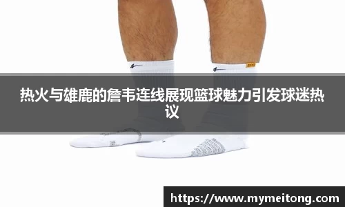 热火与雄鹿的詹韦连线展现篮球魅力引发球迷热议